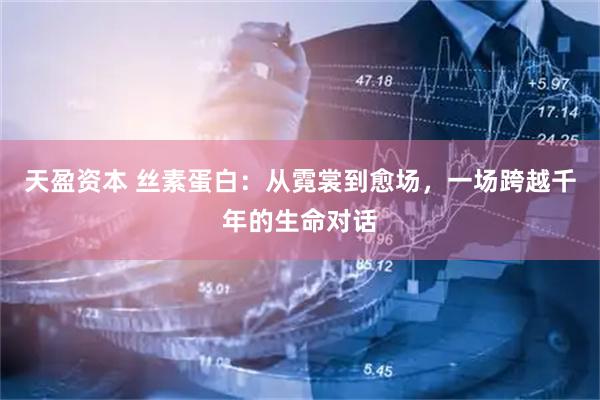 天盈资本 丝素蛋白：从霓裳到愈场，一场跨越千年的生命对话