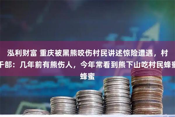 泓利财富 重庆被黑熊咬伤村民讲述惊险遭遇，村干部：几年前有熊伤人，今年常看到熊下山吃村民蜂蜜