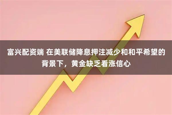 富兴配资端 在美联储降息押注减少和和平希望的背景下，黄金缺乏看涨信心