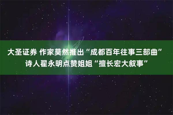 大圣证券 作家莫然推出“成都百年往事三部曲” 诗人翟永明点赞姐姐“擅长宏大叙事”