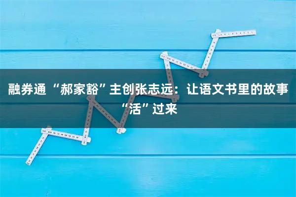 融券通 “郝家豁”主创张志远:让语文书里的故事“活”过来