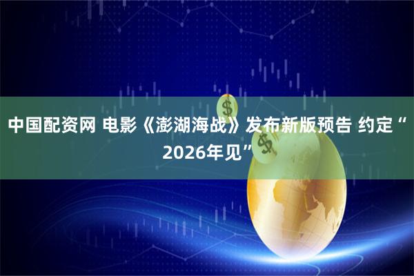 中国配资网 电影《澎湖海战》发布新版预告 约定“2026年见”
