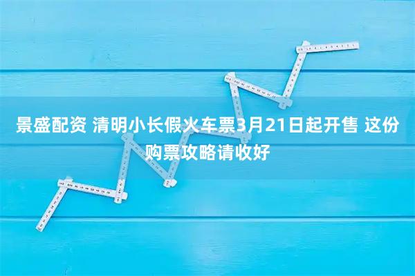 景盛配资 清明小长假火车票3月21日起开售 这份购票攻略请收好