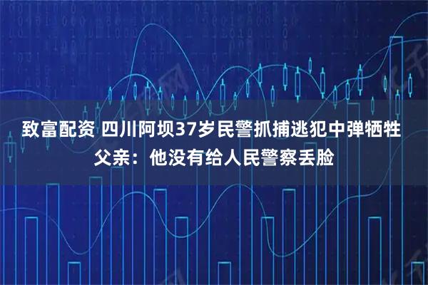致富配资 四川阿坝37岁民警抓捕逃犯中弹牺牲 父亲：他没有给人民警察丢脸