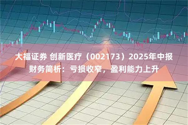 大福证券 创新医疗（002173）2025年中报财务简析：亏损收窄，盈利能力上升