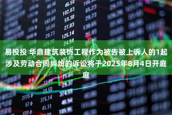 易投投 华鼎建筑装饰工程作为被告被上诉人的1起涉及劳动合同纠纷的诉讼将于2025年8月4日开庭