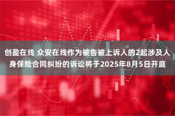 创盈在线 众安在线作为被告被上诉人的2起涉及人身保险合同纠纷的诉讼将于2025年8月5日开庭