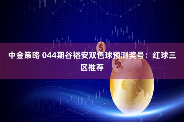 中金策略 044期谷裕安双色球预测奖号：红球三区推荐