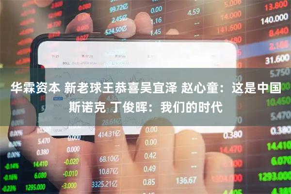 华霖资本 新老球王恭喜吴宜泽 赵心童：这是中国斯诺克 丁俊晖：我们的时代