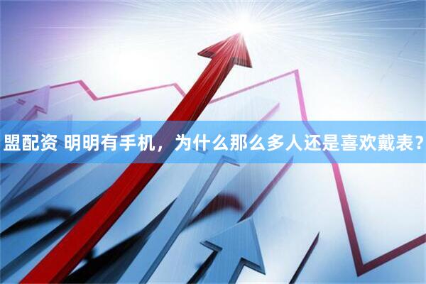 盟配资 明明有手机，为什么那么多人还是喜欢戴表？