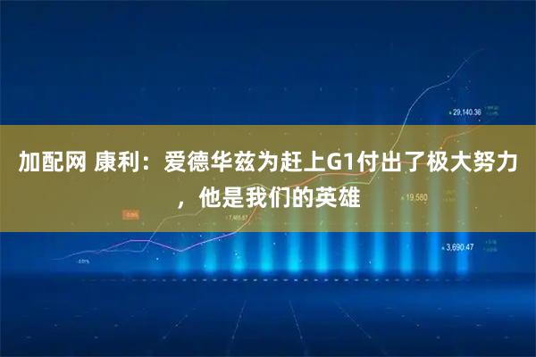 加配网 康利：爱德华兹为赶上G1付出了极大努力，他是我们的英雄