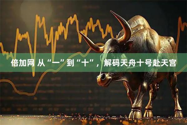 倍加网 从“一”到“十”，解码天舟十号赴天宫