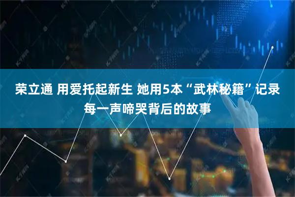 荣立通 用爱托起新生 她用5本“武林秘籍”记录每一声啼哭背后的故事