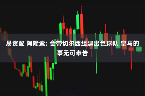 易资配 阿隆索: 会带切尔西组建出色球队 皇马的事无可奉告