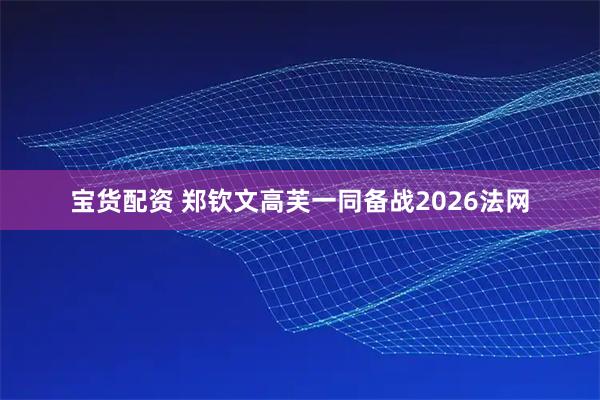 宝货配资 郑钦文高芙一同备战2026法网