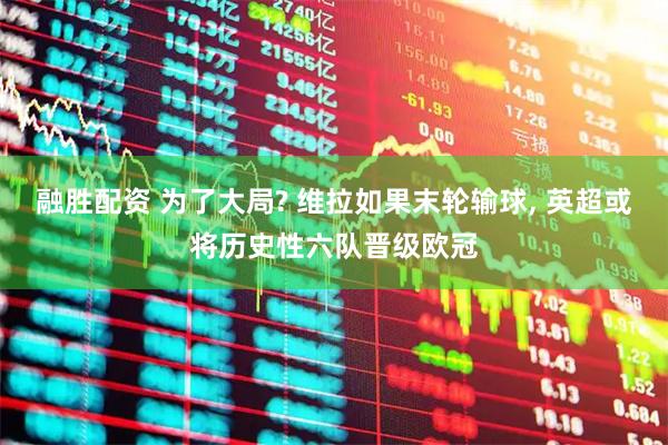 融胜配资 为了大局? 维拉如果末轮输球, 英超或将历史性六队晋级欧冠