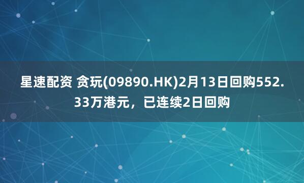 星速配资 贪玩(09890.HK)2月13日回购552.33万港元，已连续2日回购