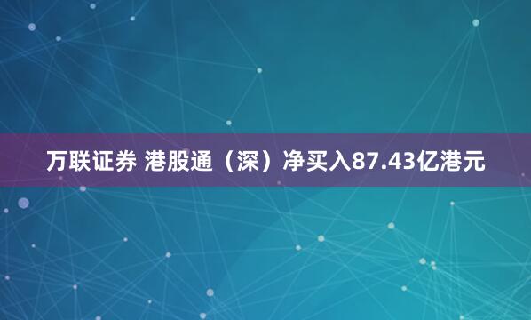 万联证券 港股通（深）净买入87.43亿港元