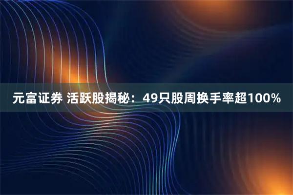 元富证券 活跃股揭秘：49只股周换手率超100%