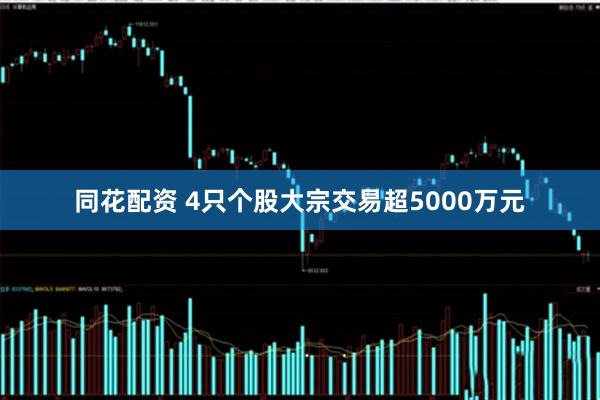 同花配资 4只个股大宗交易超5000万元