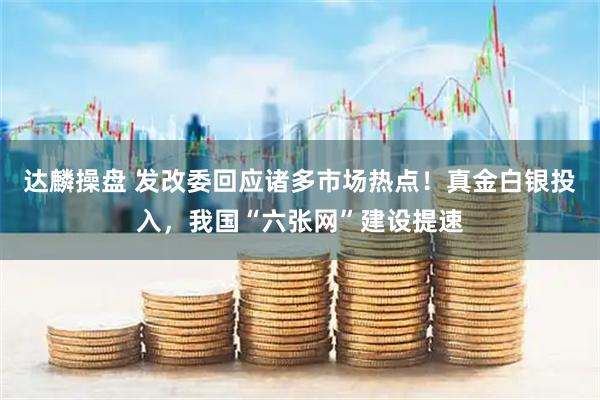 达麟操盘 发改委回应诸多市场热点！真金白银投入，我国“六张网”建设提速