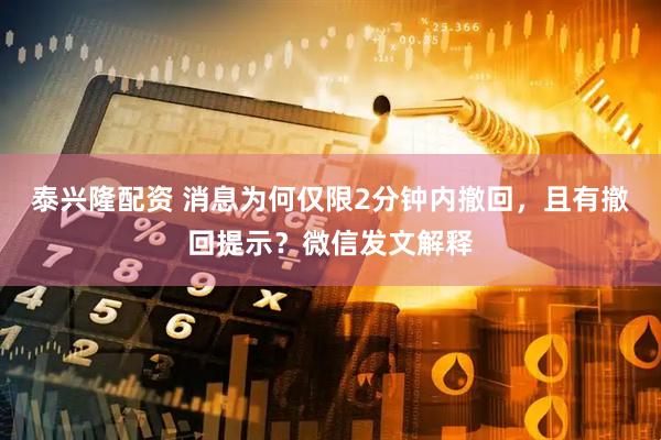 泰兴隆配资 消息为何仅限2分钟内撤回，且有撤回提示？微信发文解释