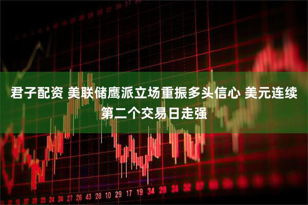 君子配资 美联储鹰派立场重振多头信心 美元连续第二个交易日走强