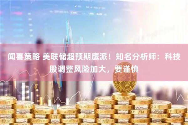 闻喜策略 美联储超预期鹰派！知名分析师：科技股调整风险加大，要谨慎