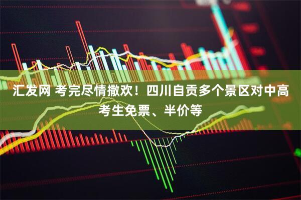 汇发网 考完尽情撒欢！四川自贡多个景区对中高考生免票、半价等
