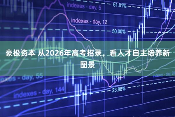 豪极资本 从2026年高考招录，看人才自主培养新图景