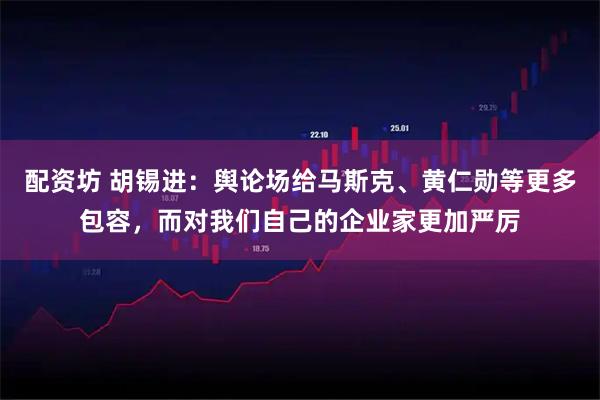 配资坊 胡锡进:舆论场给马斯克、黄仁勋等更多包容,而对我们自己的企业家更加严厉