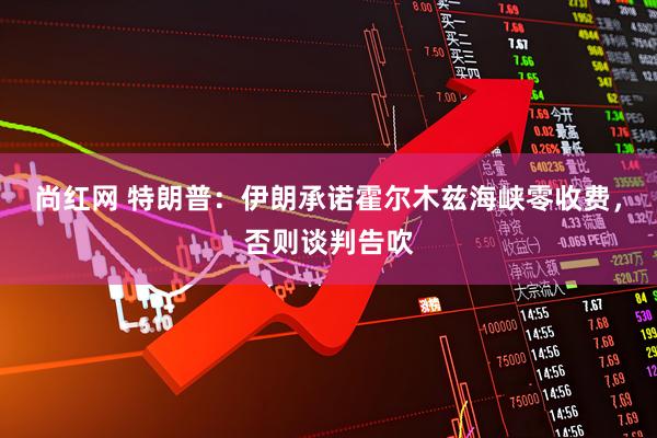 尚红网 特朗普：伊朗承诺霍尔木兹海峡零收费，否则谈判告吹