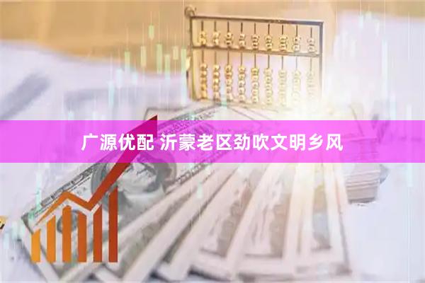 广源优配 沂蒙老区劲吹文明乡风