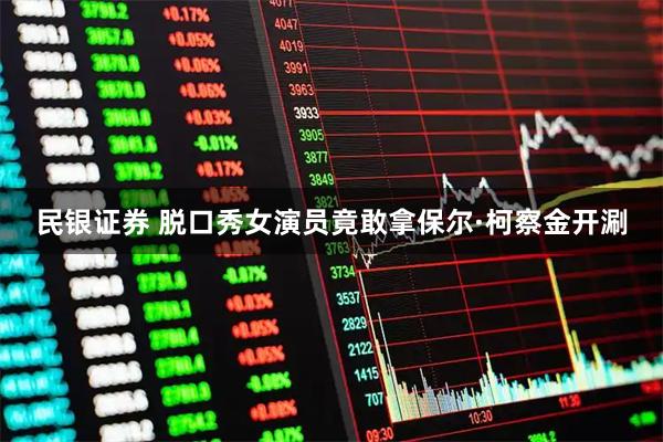 民银证券 脱口秀女演员竟敢拿保尔·柯察金开涮