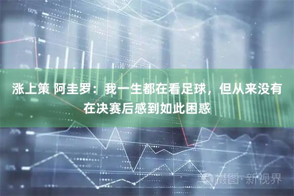 涨上策 阿圭罗：我一生都在看足球，但从来没有在决赛后感到如此困惑