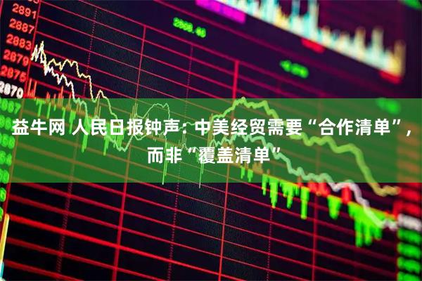 益牛网 人民日报钟声: 中美经贸需要“合作清单”, 而非“覆盖清单”