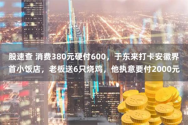 股速查 消费380元硬付600，于东来打卡安徽界首小饭店，老板送6只烧鸡，他执意要付2000元