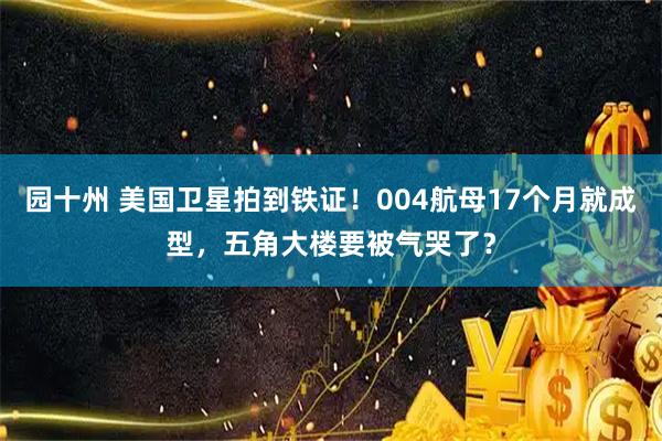 园十州 美国卫星拍到铁证！004航母17个月就成型，五角大楼要被气哭了？