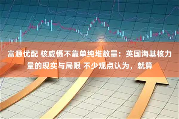 富源优配 核威慑不靠单纯堆数量：英国海基核力量的现实与局限 不少观点认为，就算
