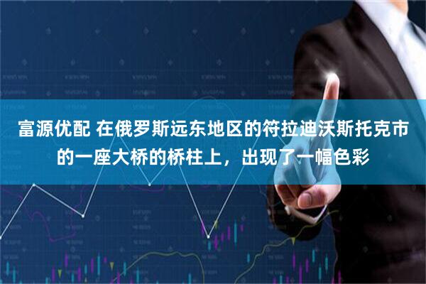 富源优配 在俄罗斯远东地区的符拉迪沃斯托克市的一座大桥的桥柱上，出现了一幅色彩